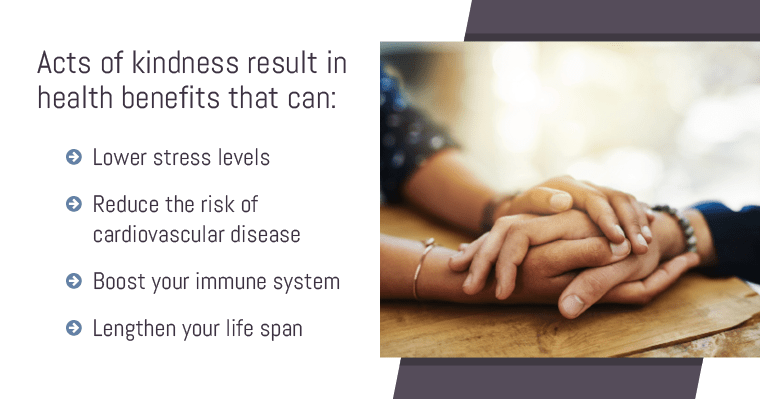 Lower stress levels and lengthen your life span by making it a habit to help others List of physical and emotional benefits that result from showing acts of kindness to others